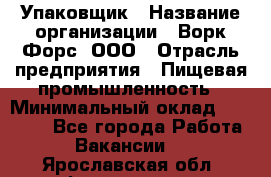 Упаковщик › Название организации ­ Ворк Форс, ООО › Отрасль предприятия ­ Пищевая промышленность › Минимальный оклад ­ 24 000 - Все города Работа » Вакансии   . Ярославская обл.,Фоминское с.